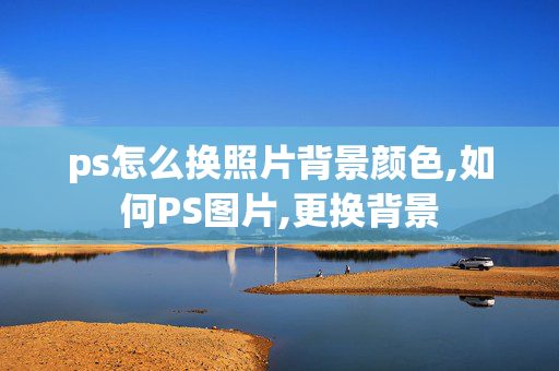 ps怎么换照片背景颜色,如何PS图片,更换背景