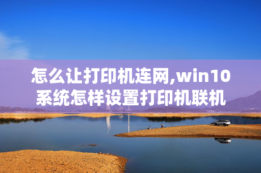 怎么让打印机连网,win10系统怎样设置打印机联机