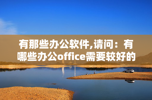 有那些办公软件,请问：有哪些办公office需要较好的掌握？