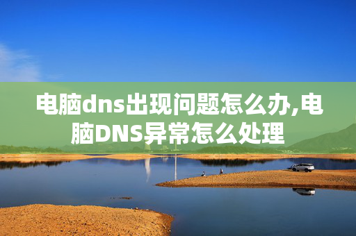 电脑dns出现问题怎么办,电脑DNS异常怎么处理