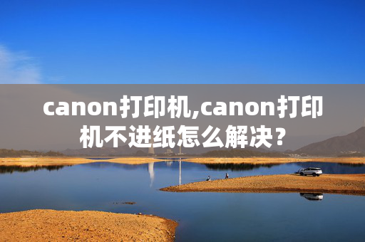 canon打印机,canon打印机不进纸怎么解决？