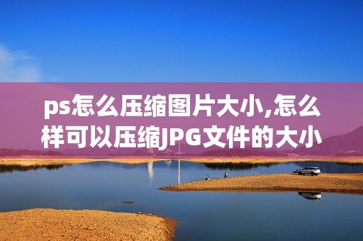 ps怎么压缩图片大小,怎么样可以压缩JPG文件的大小