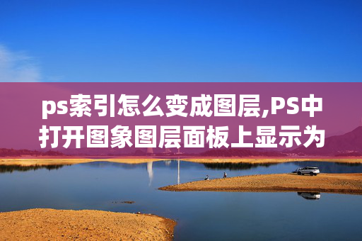 ps索引怎么变成图层,PS中打开图象图层面板上显示为索引？