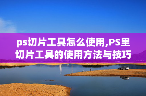 ps切片工具怎么使用,PS里切片工具的使用方法与技巧