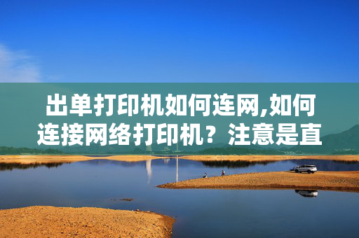 出单打印机如何连网,如何连接网络打印机？注意是直接在打印机上插网线，不连电脑的那种