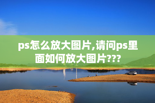 ps怎么放大图片,请问ps里面如何放大图片???