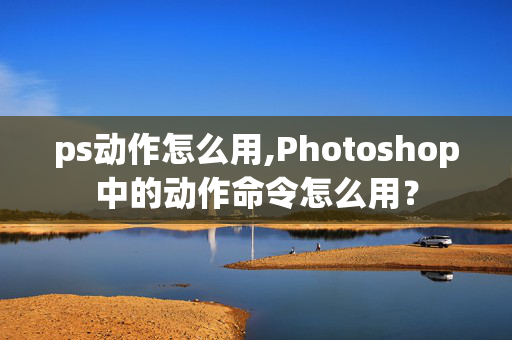 ps动作怎么用,Photoshop中的动作命令怎么用？