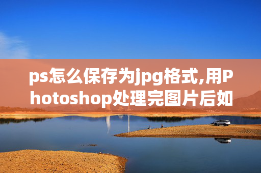 ps怎么保存为jpg格式,用Photoshop处理完图片后如何将其转化为jpg格式，希望懂Photoshop的朋友给介绍一下，谢谢！