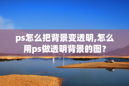 ps怎么把背景变透明,怎么用ps做透明背景的图？