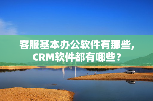 客服基本办公软件有那些,CRM软件都有哪些？