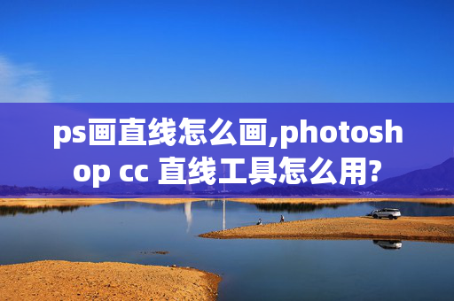 ps画直线怎么画,photoshop cc 直线工具怎么用?