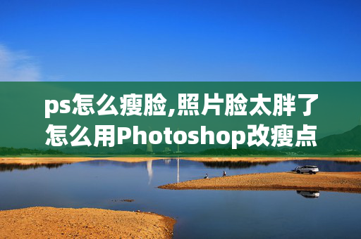 ps怎么瘦脸,照片脸太胖了怎么用Photoshop改瘦点