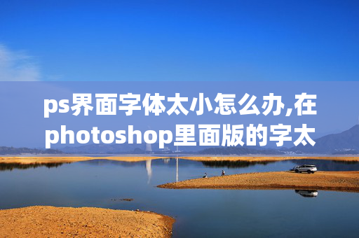 ps界面字体太小怎么办,在photoshop里面版的字太小，怎么调大一点？