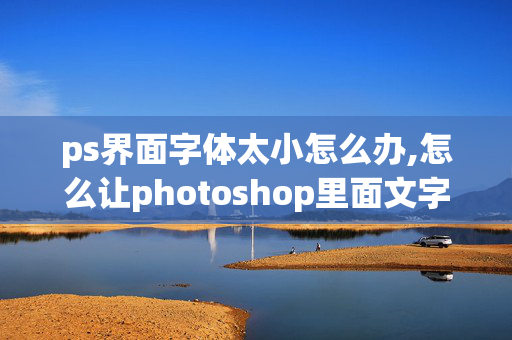 ps界面字体太小怎么办,怎么让photoshop里面文字变大