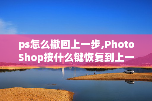 ps怎么撤回上一步,PhotoShop按什么键恢复到上一步？