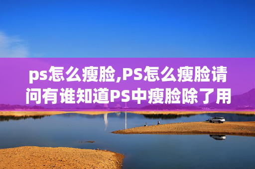 ps怎么瘦脸,PS怎么瘦脸请问有谁知道PS中瘦脸除了用液化外还有