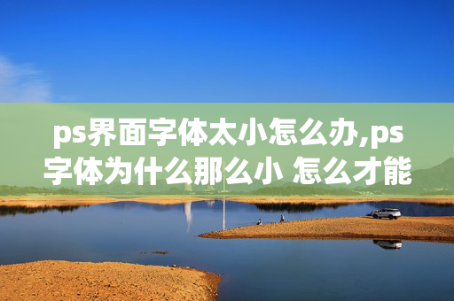 ps界面字体太小怎么办,ps字体为什么那么小 怎么才能大一点 大一点 再大一点？