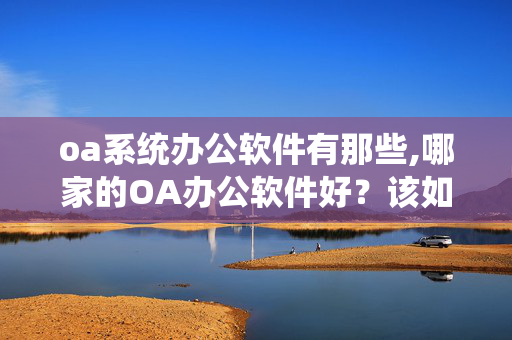 oa系统办公软件有那些,哪家的OA办公软件好？该如何选择呢？？？