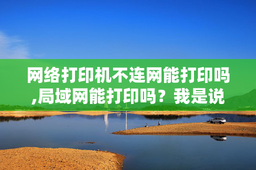 网络打印机不连网能打印吗,局域网能打印吗？我是说没有外网。