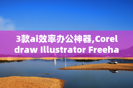 3款ai效率办公神器,Coreldraw Illustrator Freehand 三个软件有哪些优缺点？