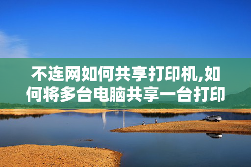 不连网如何共享打印机,如何将多台电脑共享一台打印机？这几个机子还没用网线连起？