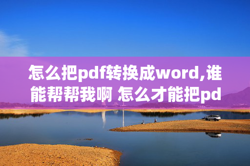 怎么把pdf转换成word,谁能帮帮我啊 怎么才能把pdf格式转换成word啊 我很急啊 我考试要用啊 帮帮忙啊