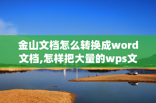 金山文档怎么转换成word文档,怎样把大量的wps文档快速的转化成word文档？