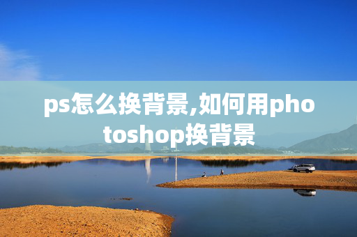 ps怎么换背景,如何用photoshop换背景