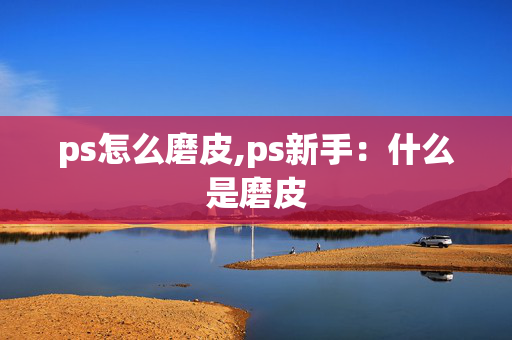 ps怎么磨皮,ps新手：什么是磨皮