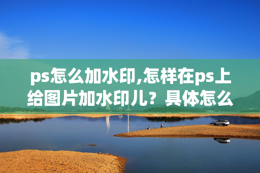 ps怎么加水印,怎样在ps上给图片加水印儿？具体怎么操作呢？