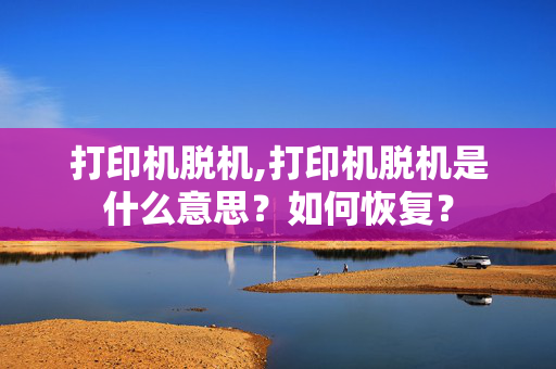 打印机脱机,打印机脱机是什么意思？如何恢复？