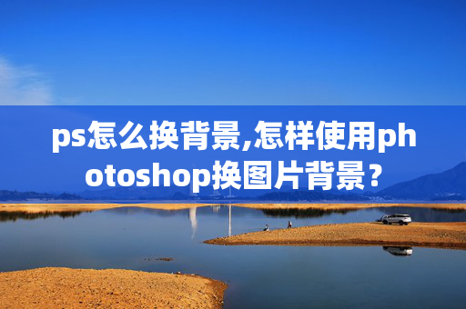 ps怎么换背景,怎样使用photoshop换图片背景？