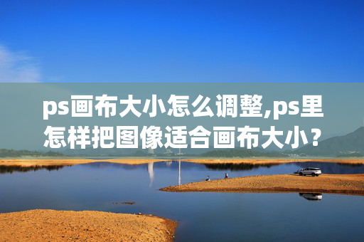 ps画布大小怎么调整,ps里怎样把图像适合画布大小？请高手指点一下，谢谢。