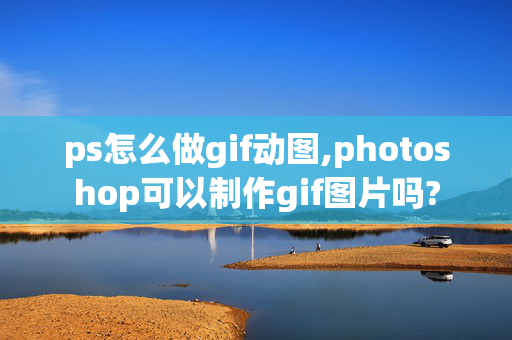 ps怎么做gif动图,photoshop可以制作gif图片吗?