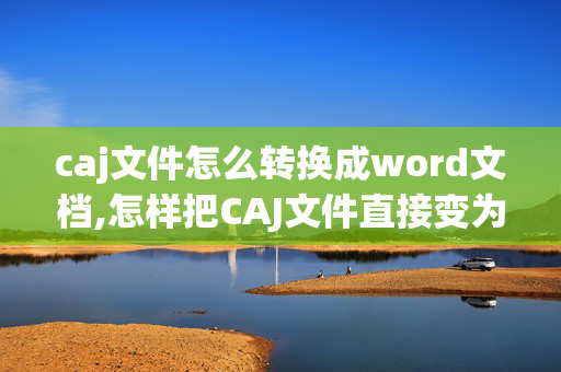 caj文件怎么转换成word文档,怎样把CAJ文件直接变为word文件