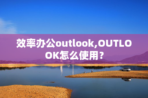 效率办公outlook,OUTLOOK怎么使用？