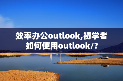 效率办公outlook,初学者如何使用outlook/?