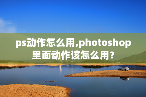 ps动作怎么用,photoshop里面动作该怎么用？