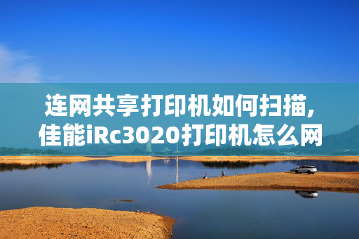 连网共享打印机如何扫描,佳能iRc3020打印机怎么网络扫描