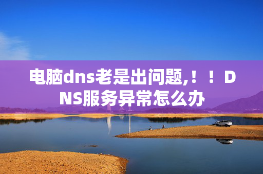 电脑dns老是出问题,！！DNS服务异常怎么办