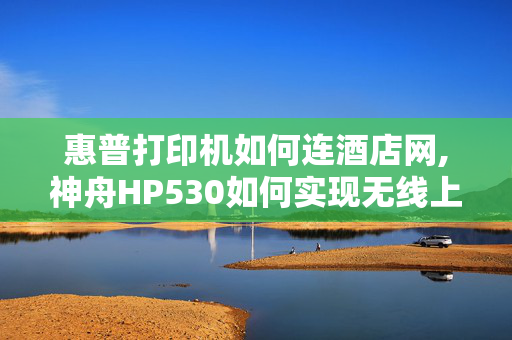 惠普打印机如何连酒店网,神舟HP530如何实现无线上网