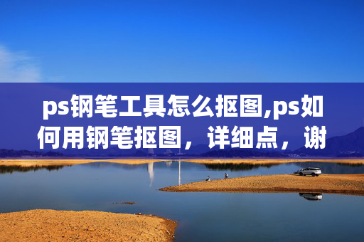 ps钢笔工具怎么抠图,ps如何用钢笔抠图，详细点，谢谢！