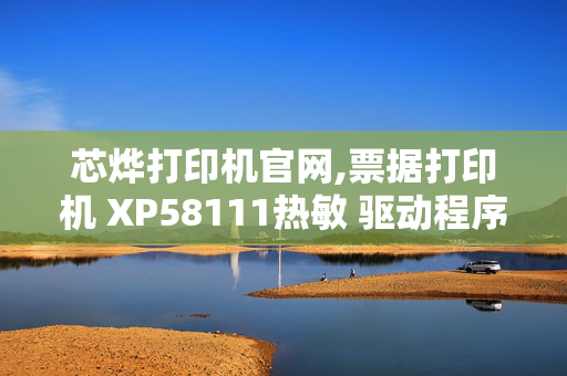 芯烨打印机官网,票据打印机 XP58111热敏 驱动程序 在哪买