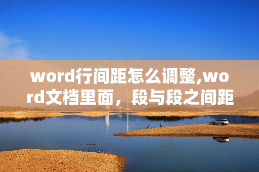 word行间距怎么调整,word文档里面，段与段之间距离太大，怎么调小？