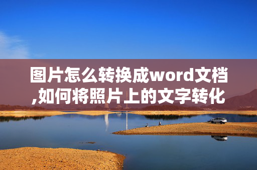 图片怎么转换成word文档,如何将照片上的文字转化为word