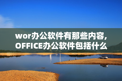 wor办公软件有那些内容,OFFICE办公软件包括什么内容呀？