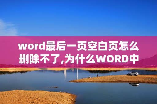 word最后一页空白页怎么删除不了,为什么WORD中有时候会出现空白页无法删掉的现象