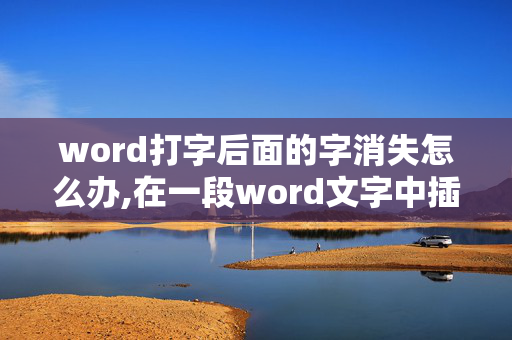 word打字后面的字消失怎么办,在一段word文字中插入文字时,后面一个字怎么就没了，意思就是输入文字时把后面一个字给覆盖掉了？