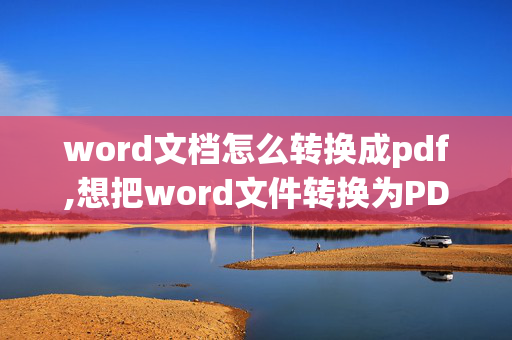 word文档怎么转换成pdf,想把word文件转换为PDF文件，该怎样转呢？？