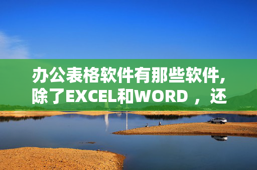 办公表格软件有那些软件,除了EXCEL和WORD ，还有哪些办公软件是工作中常用的呢